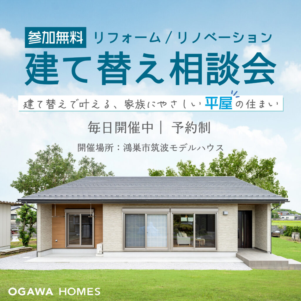 参加無料 リフォーム/リノベーション 建て替え相談会 建て替えで叶える、家族にやさしい平屋の住まい 毎日開催中 予約制 開催場所：鴻巣市筑波モデルハウス